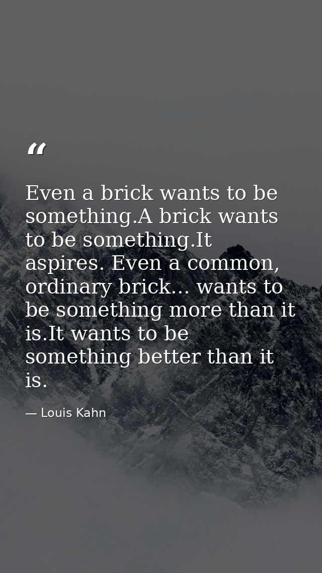 Even a brick wants to be something.A brick wants to be something.It aspires. Even a common, ordinary brick... wants to b — Louis Kahn