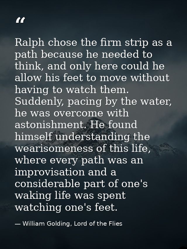 Ralph chose the firm strip as a path because he needed to think, and only here could he allow his feet to move without h — William Golding, Lord of the Flies