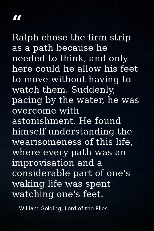 Ralph chose the firm strip as a path because he needed to think, and only here could he allow his feet to move without h — William Golding, Lord of the Flies