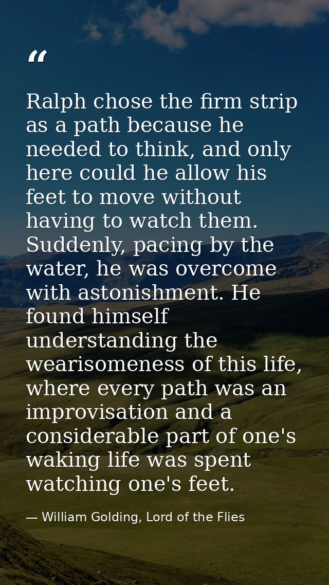 Ralph chose the firm strip as a path because he needed to think, and only here could he allow his feet to move without h — William Golding, Lord of the Flies