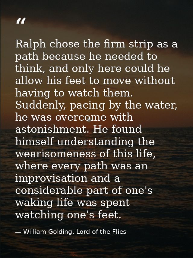 Ralph chose the firm strip as a path because he needed to think, and only here could he allow his feet to move without h — William Golding, Lord of the Flies