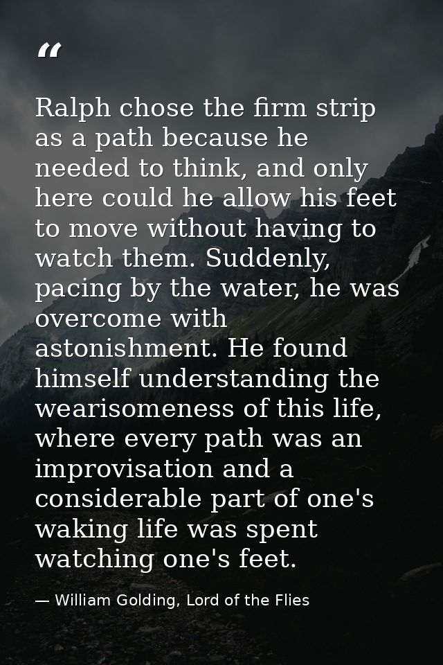 Ralph chose the firm strip as a path because he needed to think, and only here could he allow his feet to move without h — William Golding, Lord of the Flies