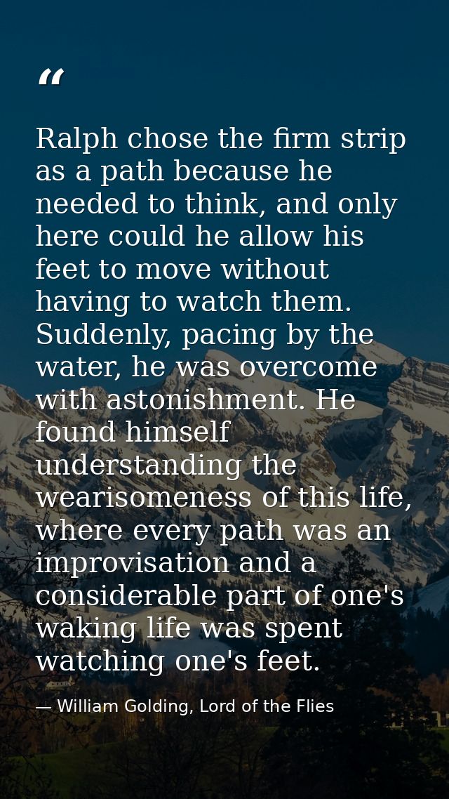 Ralph chose the firm strip as a path because he needed to think, and only here could he allow his feet to move without h — William Golding, Lord of the Flies