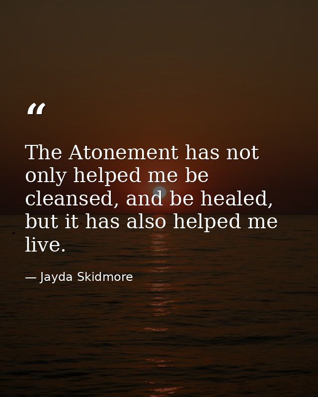 The Atonement has not only helped me be cleansed, and be healed, but it has also helped me live. — Jayda Skidmore