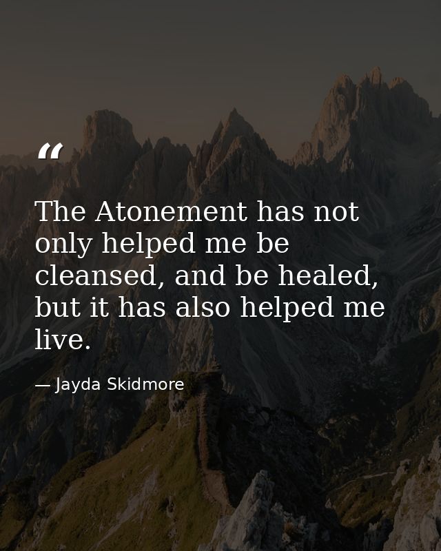 The Atonement has not only helped me be cleansed, and be healed, but it has also helped me live. — Jayda Skidmore