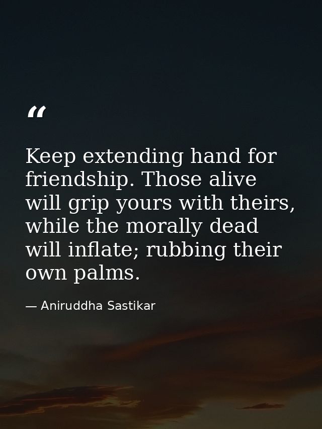 Keep extending hand for friendship. Those alive will grip yours with theirs, while the morally dead will inflate; rubbin — Aniruddha Sastikar