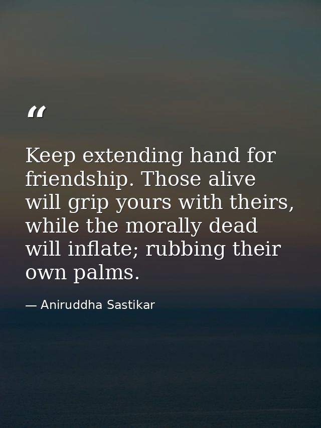 Keep extending hand for friendship. Those alive will grip yours with theirs, while the morally dead will inflate; rubbin — Aniruddha Sastikar
