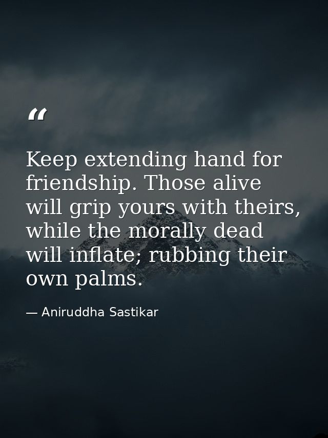Keep extending hand for friendship. Those alive will grip yours with theirs, while the morally dead will inflate; rubbin — Aniruddha Sastikar