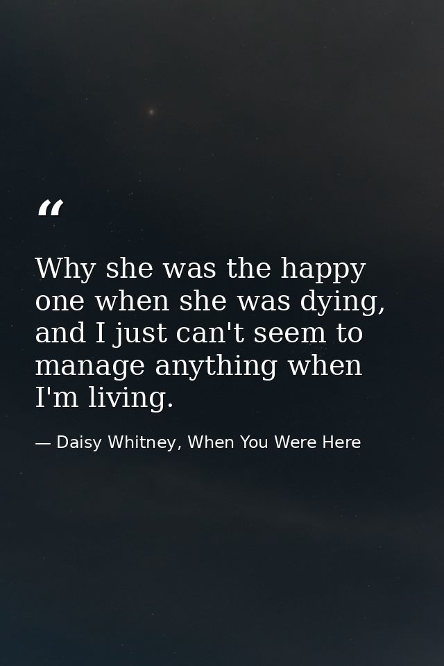 Why she was the happy one when she was dying, and I just can't seem to manage anything when I'm living. — Daisy Whitney, When You Were Here