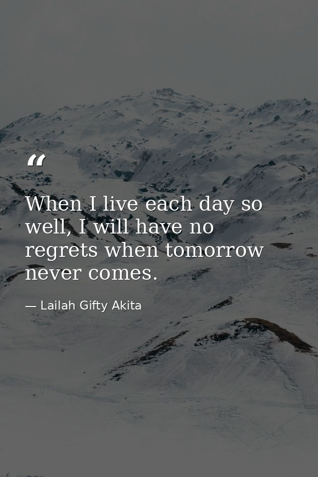 When I live each day so well, I will have no regrets when tomorrow never comes. — Lailah Gifty Akita