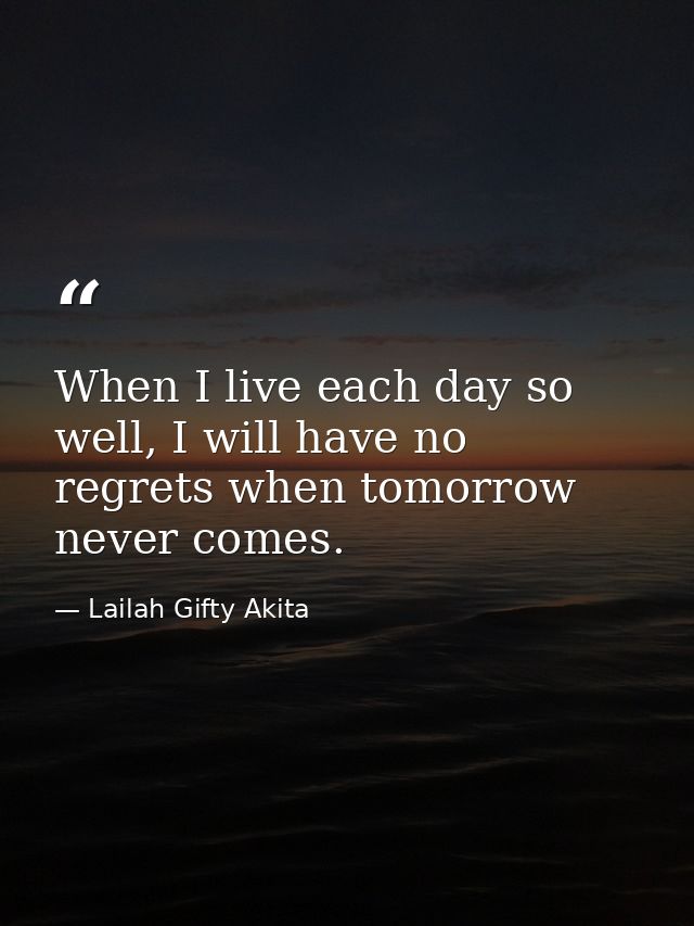 When I live each day so well, I will have no regrets when tomorrow never comes. — Lailah Gifty Akita