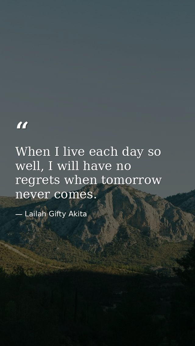 When I live each day so well, I will have no regrets when tomorrow never comes. — Lailah Gifty Akita