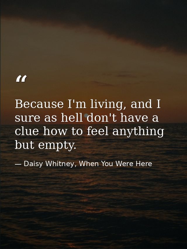Because I'm living, and I sure as hell don't have a clue how to feel anything but empty. — Daisy Whitney, When You Were Here
