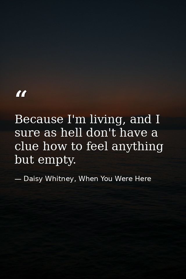 Because I'm living, and I sure as hell don't have a clue how to feel anything but empty. — Daisy Whitney, When You Were Here