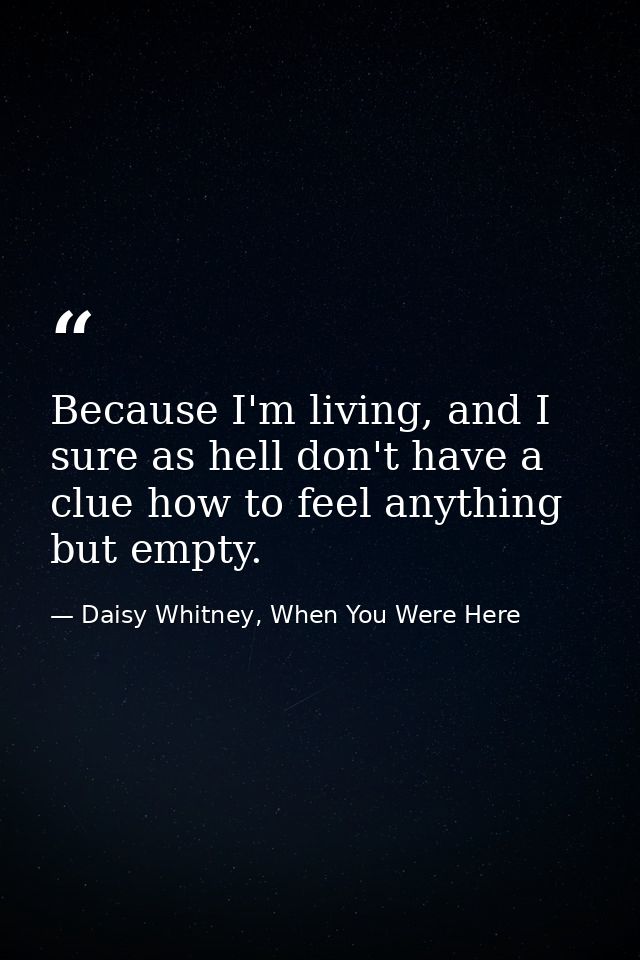 Because I'm living, and I sure as hell don't have a clue how to feel anything but empty. — Daisy Whitney, When You Were Here