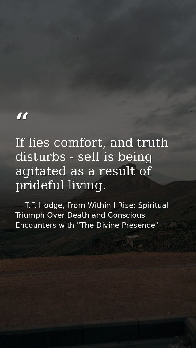 If lies comfort, and truth disturbs - self is being agitated as a result of prideful living. — T.F. Hodge, From Within I Rise: Spiritual Triumph Over Death and Conscious Encounters with "The Divine Presence"