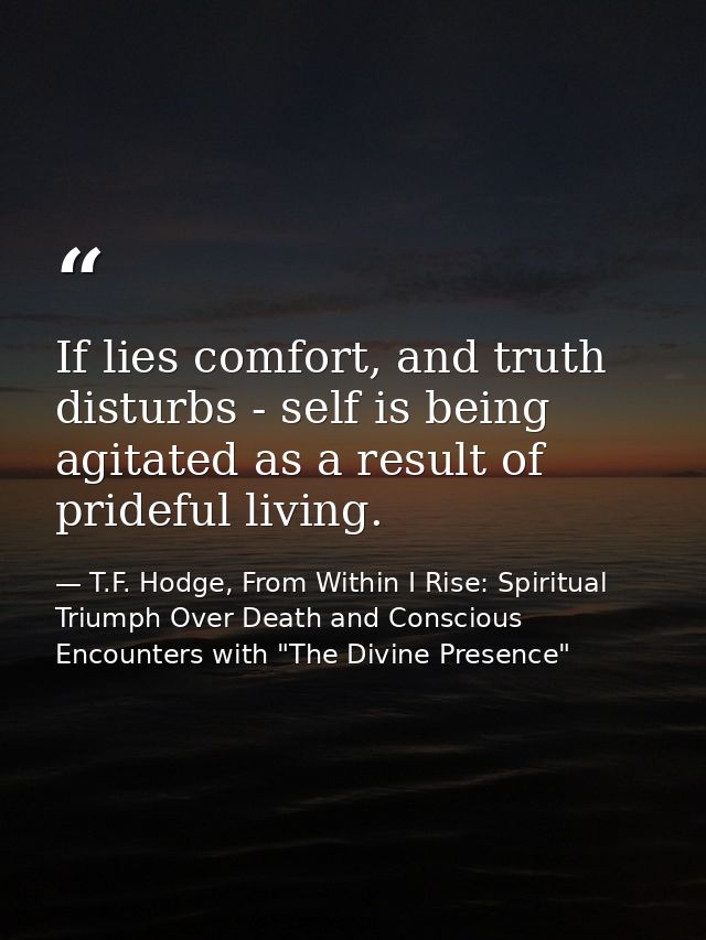 If lies comfort, and truth disturbs - self is being agitated as a result of prideful living. — T.F. Hodge, From Within I Rise: Spiritual Triumph Over Death and Conscious Encounters with "The Divine Presence"