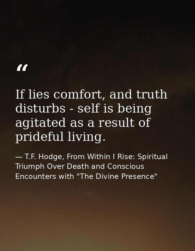 If lies comfort, and truth disturbs - self is being agitated as a result of prideful living. — T.F. Hodge, From Within I Rise: Spiritual Triumph Over Death and Conscious Encounters with "The Divine Presence"