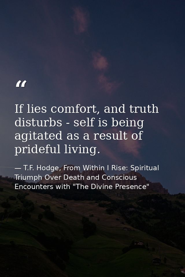 If lies comfort, and truth disturbs - self is being agitated as a result of prideful living. — T.F. Hodge, From Within I Rise: Spiritual Triumph Over Death and Conscious Encounters with "The Divine Presence"