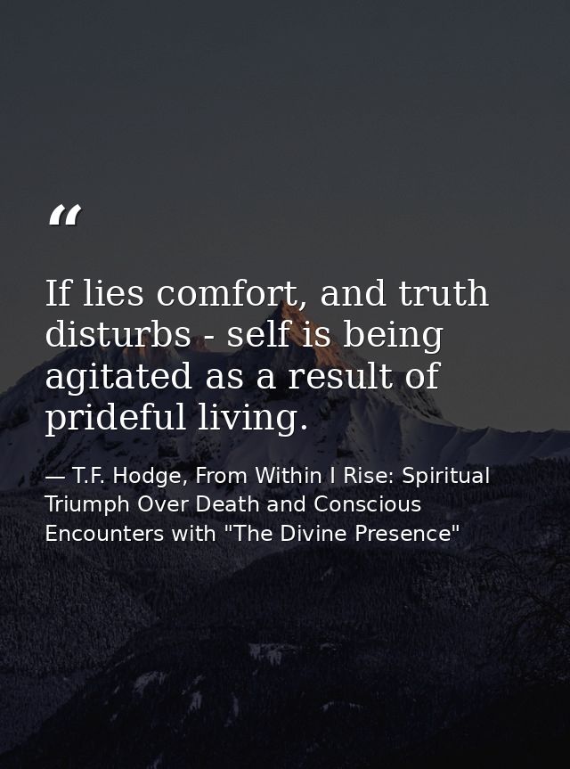 If lies comfort, and truth disturbs - self is being agitated as a result of prideful living. — T.F. Hodge, From Within I Rise: Spiritual Triumph Over Death and Conscious Encounters with "The Divine Presence"