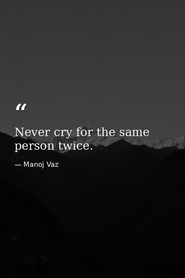 Never cry for the same person twice. — Manoj Vaz