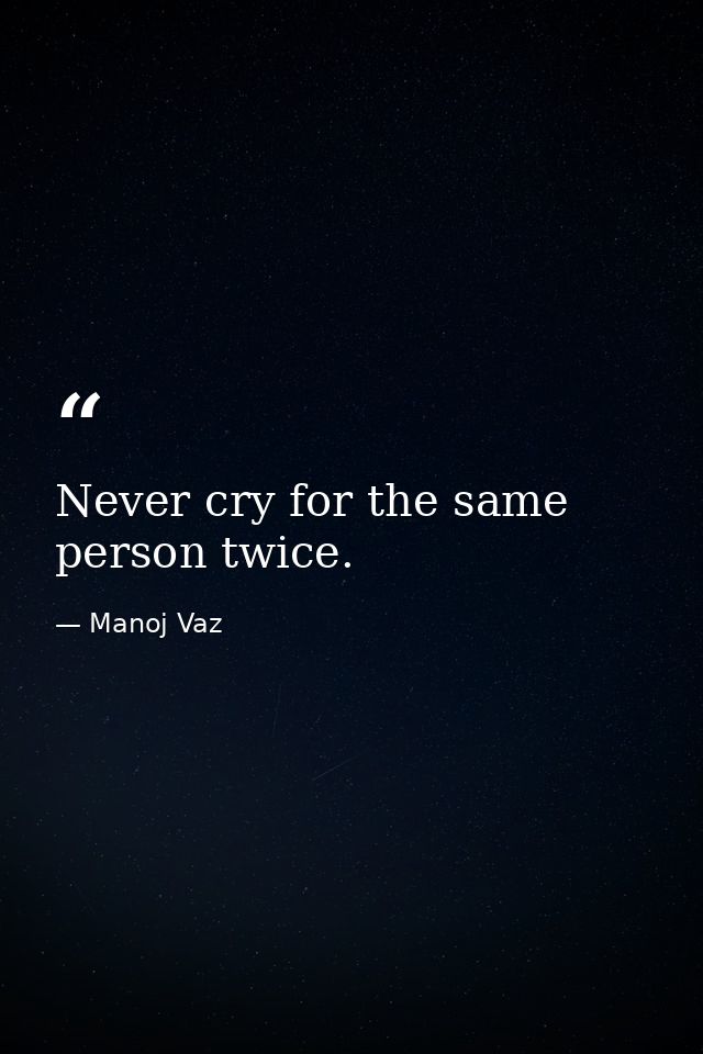 Never cry for the same person twice. — Manoj Vaz