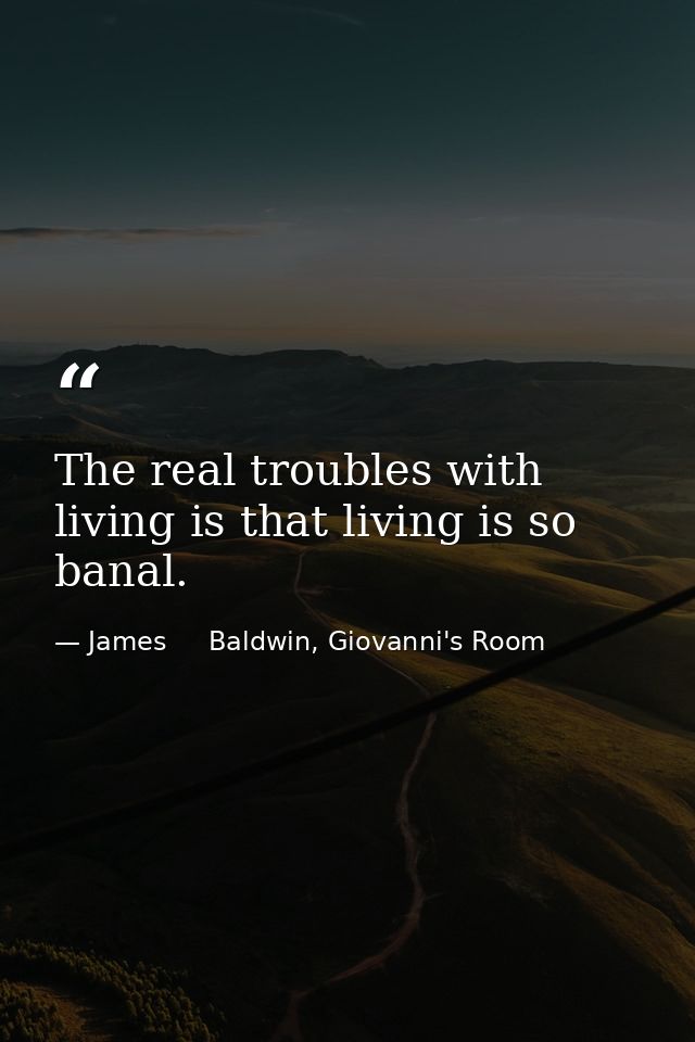 The real troubles with living is that living is so banal. — James     Baldwin, Giovanni's Room