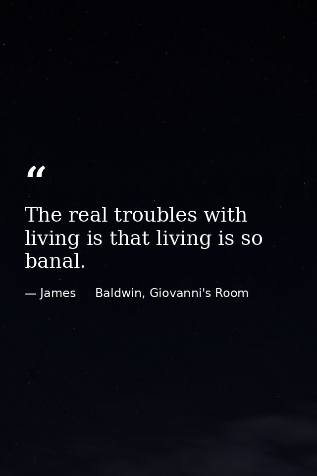 The real troubles with living is that living is so banal. — James     Baldwin, Giovanni's Room