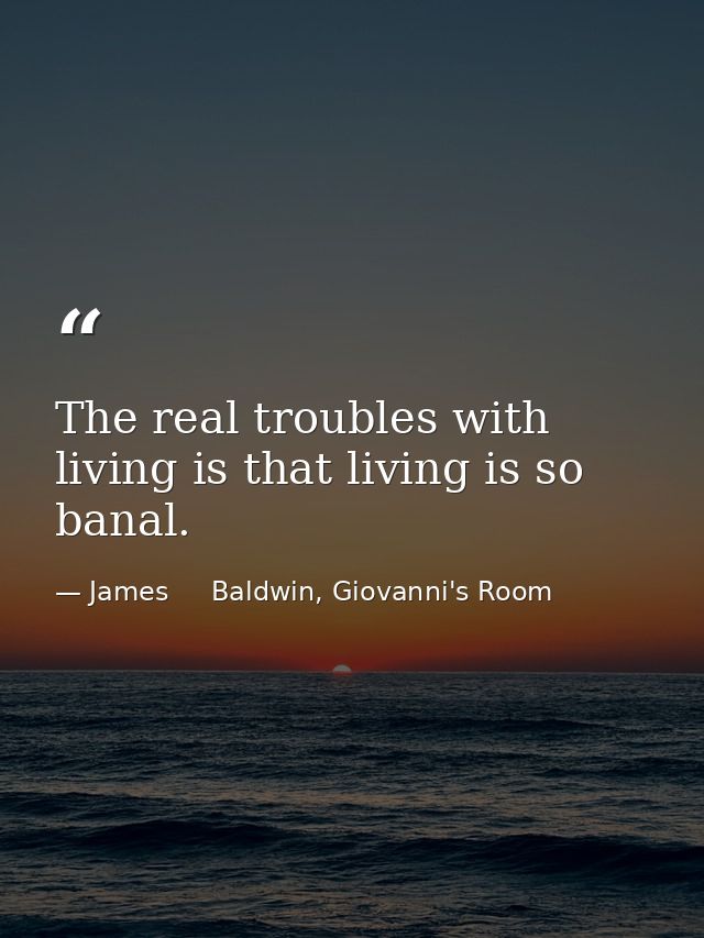 The real troubles with living is that living is so banal. — James     Baldwin, Giovanni's Room
