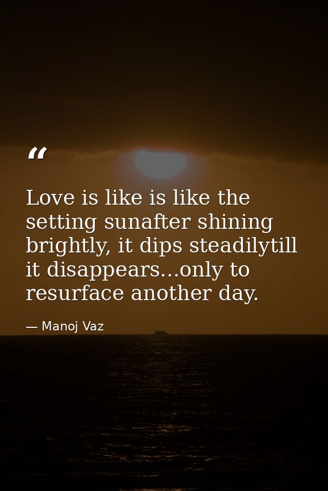 Love is like is like the setting sunafter shining brightly, it dips steadilytill it disappears...only to resurface anoth — Manoj Vaz