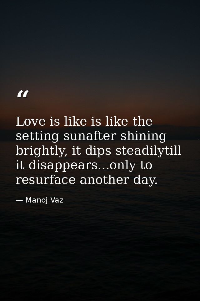 Love is like is like the setting sunafter shining brightly, it dips steadilytill it disappears...only to resurface anoth — Manoj Vaz
