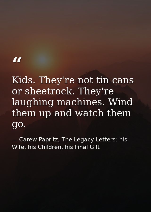 Kids. They're not tin cans or sheetrock. They're laughing machines. Wind them up and watch them go. — Carew Papritz, The Legacy Letters: his Wife, his Children, his Final Gift