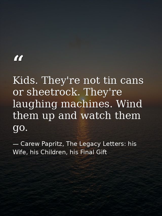 Kids. They're not tin cans or sheetrock. They're laughing machines. Wind them up and watch them go. — Carew Papritz, The Legacy Letters: his Wife, his Children, his Final Gift