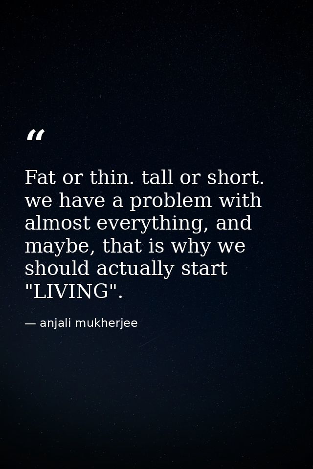 Fat or thin. tall or short. we have a problem with almost everything, and maybe, that is why we should actually start "L — anjali mukherjee