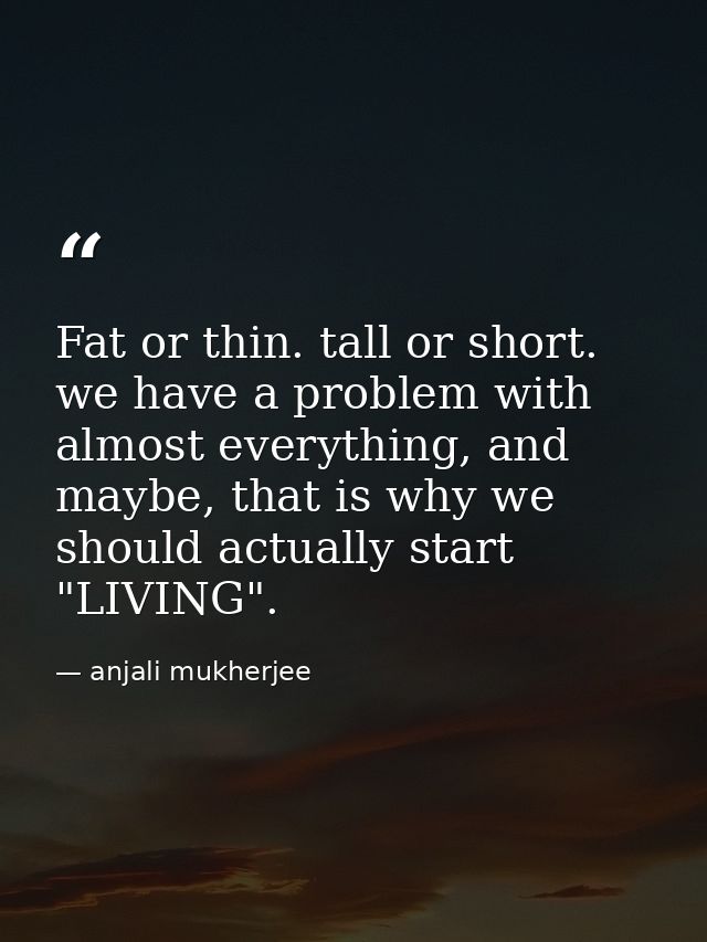 Fat or thin. tall or short. we have a problem with almost everything, and maybe, that is why we should actually start "L — anjali mukherjee