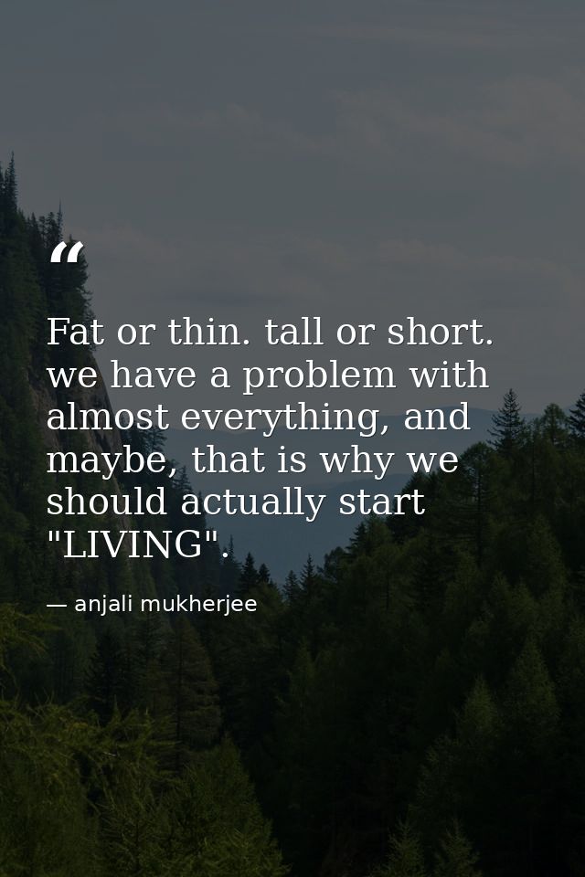 Fat or thin. tall or short. we have a problem with almost everything, and maybe, that is why we should actually start "L — anjali mukherjee