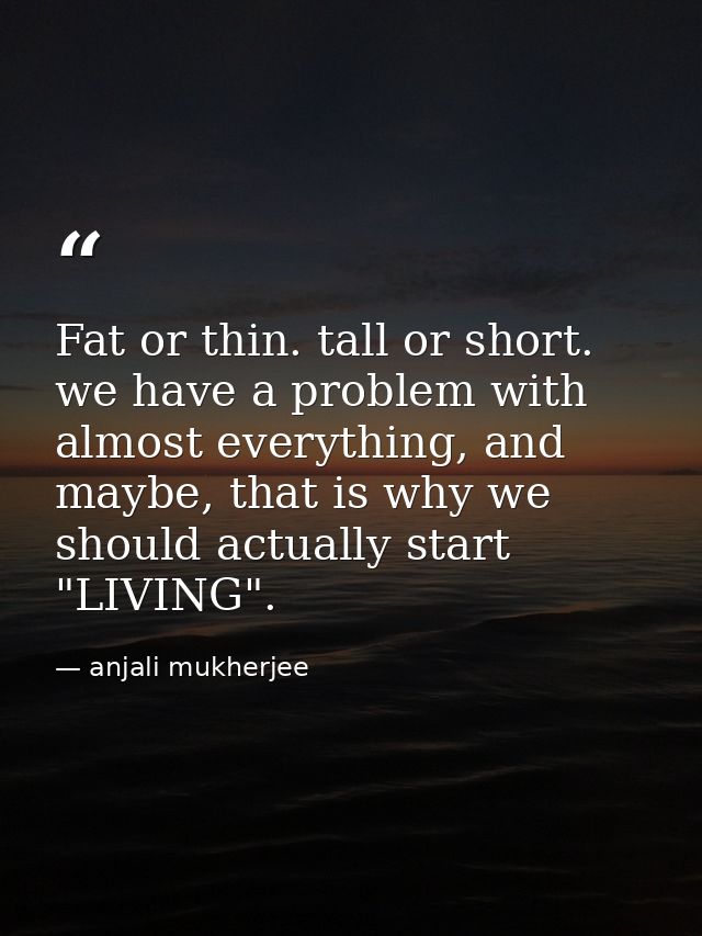 Fat or thin. tall or short. we have a problem with almost everything, and maybe, that is why we should actually start "L — anjali mukherjee