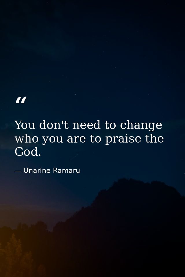 You don't need to change who you are to praise the God. — Unarine Ramaru