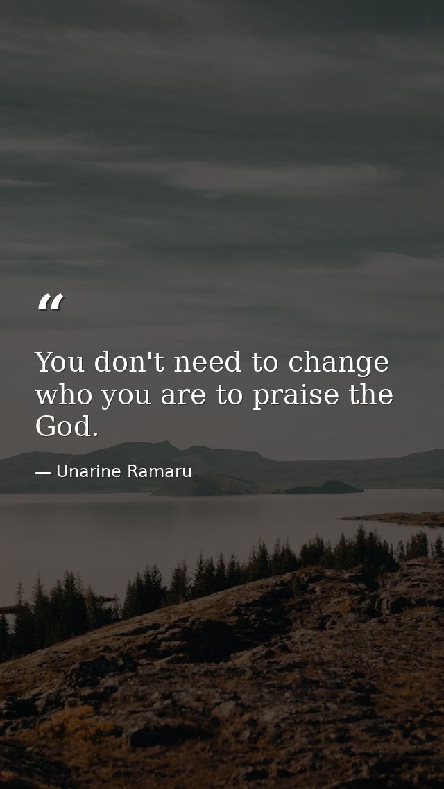 You don't need to change who you are to praise the God. — Unarine Ramaru