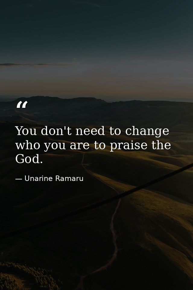 You don't need to change who you are to praise the God. — Unarine Ramaru