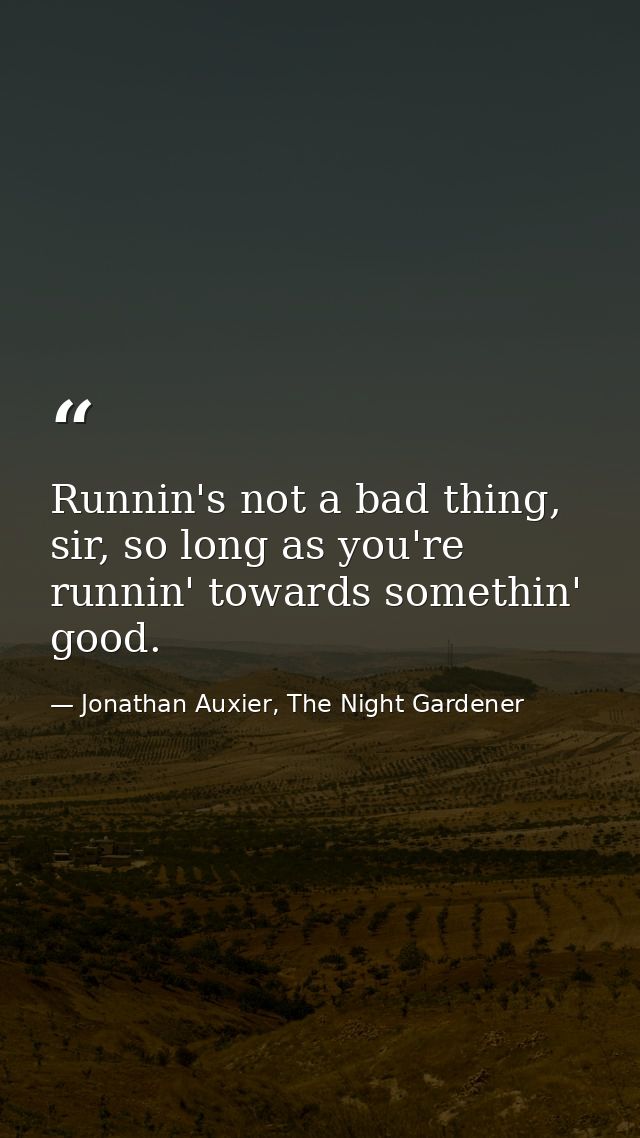 Runnin's not a bad thing, sir, so long as you're runnin' towards somethin' good. — Jonathan Auxier, The Night Gardener