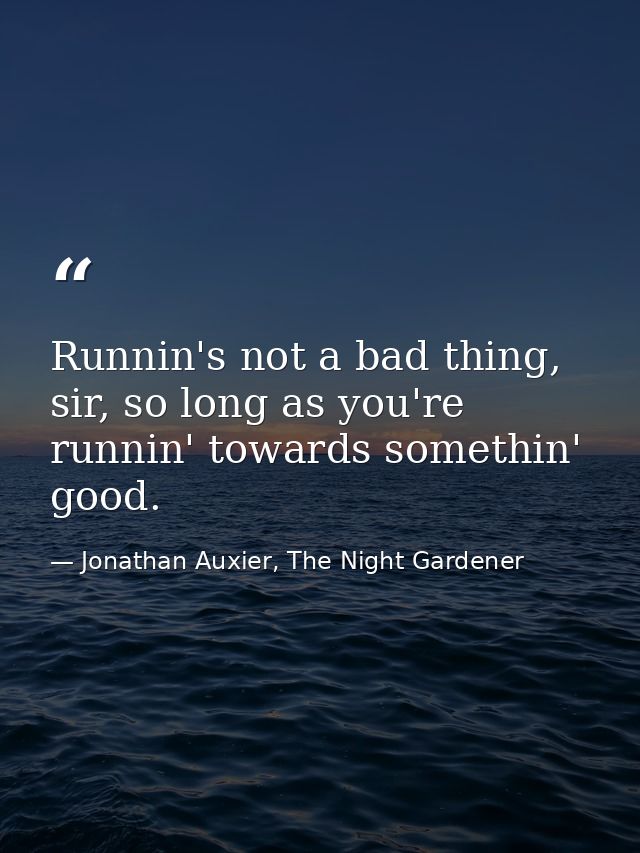 Runnin's not a bad thing, sir, so long as you're runnin' towards somethin' good. — Jonathan Auxier, The Night Gardener