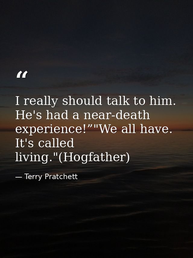 I really should talk to him. He's had a near-death experience!”"We all have. It's called living."(Hogfather) — Terry Pratchett