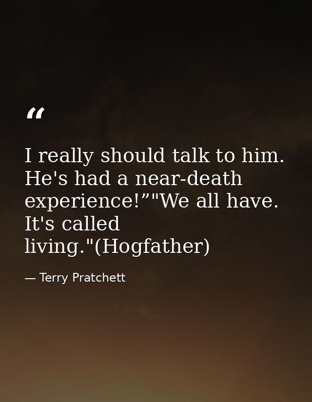 I really should talk to him. He's had a near-death experience!”"We all have. It's called living."(Hogfather) — Terry Pratchett
