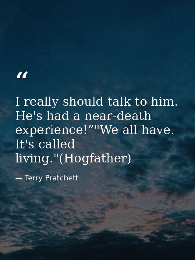 I really should talk to him. He's had a near-death experience!”"We all have. It's called living."(Hogfather) — Terry Pratchett