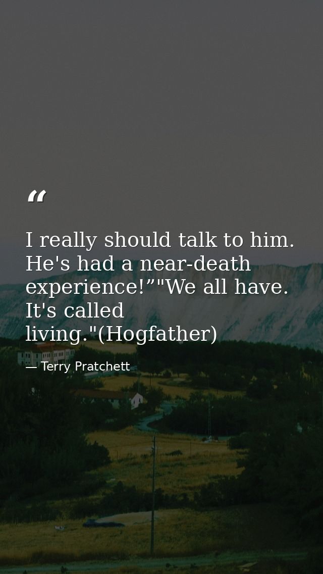 I really should talk to him. He's had a near-death experience!”"We all have. It's called living."(Hogfather) — Terry Pratchett
