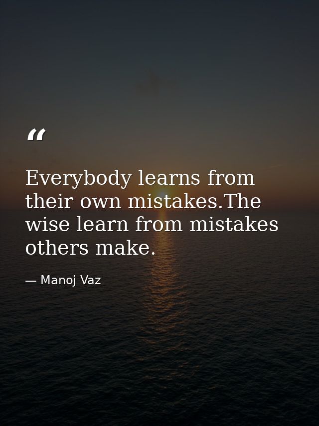 Everybody learns from their own mistakes.The wise learn from mistakes others make. — Manoj Vaz