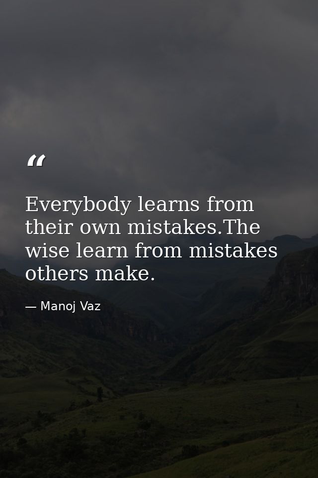Everybody learns from their own mistakes.The wise learn from mistakes others make. — Manoj Vaz