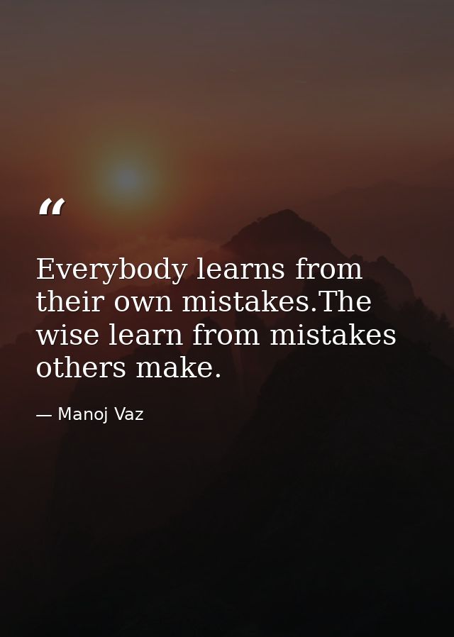 Everybody learns from their own mistakes.The wise learn from mistakes others make. — Manoj Vaz