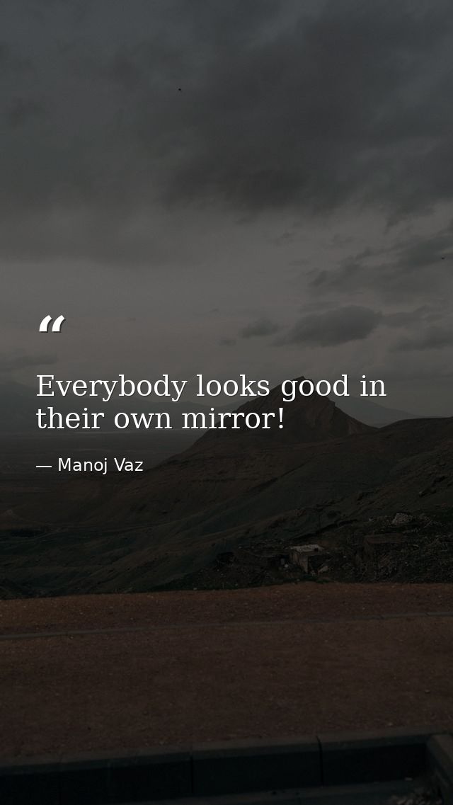 Everybody looks good in their own mirror! — Manoj Vaz